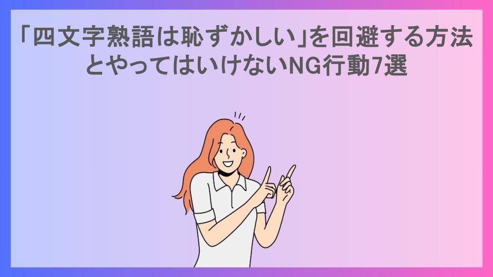 「四文字熟語は恥ずかしい」を回避する方法とやってはいけないNG行動7選